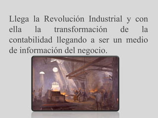 Llega la Revolución Industrial y con
ella la transformación de la
contabilidad llegando a ser un medio
de información del negocio.
 
