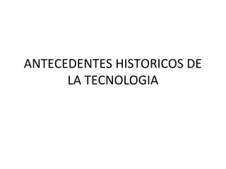 ANTECEDENTES HISTORICOS DE
LA TECNOLOGIA

 