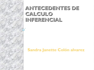 ANTECEDENTES DE
CALCULO
INFERENCIAL




Sandra Janette Colón alvarez
 