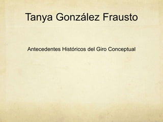 Tanya González Frausto
Antecedentes Históricos del Giro Conceptual
 