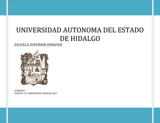 UNIVERSIDAD AUTONOMA DEL ESTADO
            DE HIDALGO
ESCUELA SUPERIOR ZIMAPAN




27/08/2012
DOCENTE: LIC HERMENEJILDO HINOJOSA CRUZ
 