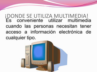 ¡DONDE SE UTILIZA MULTIMEDIA!
Es conveniente utilizar multimedia
cuando las personas necesitan tener
acceso a información electrónica de
cualquier tipo.
 