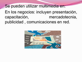 Se pueden utilizar multimedia en:
En los negocios: incluyen presentación,
capacitación,           mercadotecnia,
publicidad , comunicaciones en red.
 