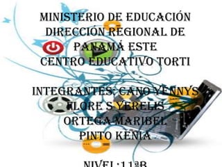 Ministerio de educación
  Dirección regional de
      panamá este
 Centro educativo torti

Integrantes: cano yennys
     flore s yerelis
     Ortega Maribel
       Pinto Kenia
 