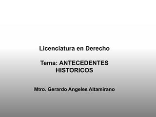 Licenciatura en Derecho
Tema: ANTECEDENTES
HISTORICOS
Mtro. Gerardo Angeles Altamirano
 