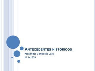 Antecedentes históricos Alexander Contreras Lara ID 141635 