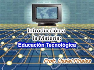 Introducción a la Materia:Educación Tecnológica Profr. Ussiel Pinales 