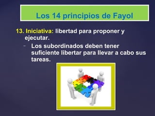 13. Iniciativa: libertad para proponer y
ejecutar.
– Los subordinados deben tener
suficiente libertar para llevar a cabo sus
tareas.
Los 14 principios de Fayol
 