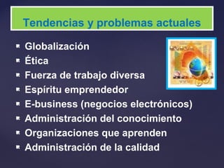  Globalización
 Ética
 Fuerza de trabajo diversa
 Espíritu emprendedor
 E-business (negocios electrónicos)
 Administración del conocimiento
 Organizaciones que aprenden
 Administración de la calidad
Tendencias y problemas actuales
 