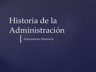 {
Historia de la
Administración
Antecedentes Históricos
 