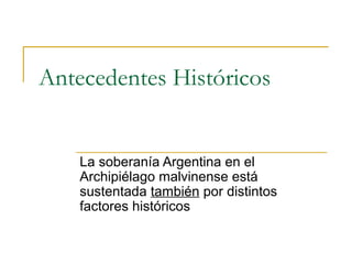 Antecedentes Históricos
La soberanía Argentina en el
Archipiélago malvinense está
sustentada también por distintos
factores históricos
 