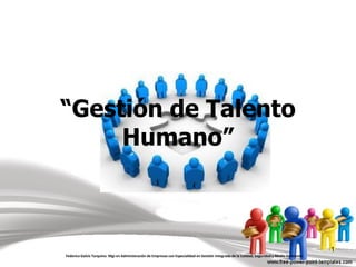 1
“Gestión de Talento
Humano”
Federico Galvis Tarquino. Mgs en Administración de Empresas con Especialidad en Gestión Integrada de la Calidad, Seguridad y Medio Ambiente.
 