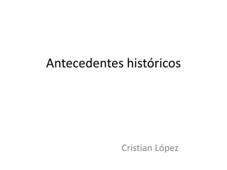 Antecedentes históricos
Cristian López
 