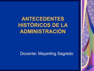 ANTECEDENTES HISTÓRICOS DE LA ADMINISTRACIÓN Docente: Mayerling Sagredo 