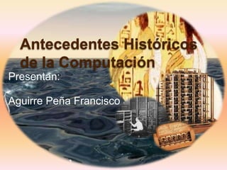 Antecedentes Históricos
  de la Computación
Presentan:

Aguirre Peña Francisco Jesu Jesús
 