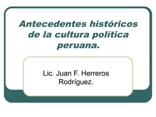 Antecedentes históricos
de la cultura política
peruana.
Lic. Juan F. Herreros
Rodríguez.
 