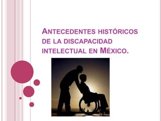 ANTECEDENTES HISTÓRICOS
DE LA DISCAPACIDAD
INTELECTUAL EN MÉXICO.
 