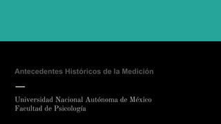 Antecedentes Históricos de la Medición
Universidad Nacional Autónoma de México
Facultad de Psicología
 