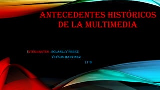ANTECEDENTES HISTÓRICOS
DE LA MULTIMEDIA
Integrantes : SOLANLLY PEREZ
YEYSON MARTINEZ
11°B
 
