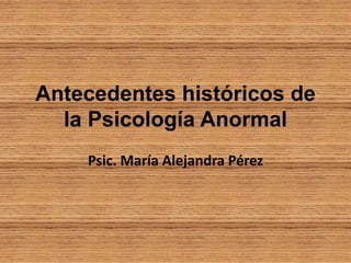 Antecedentes históricos de
la Psicología Anormal
Psic. María Alejandra Pérez
 