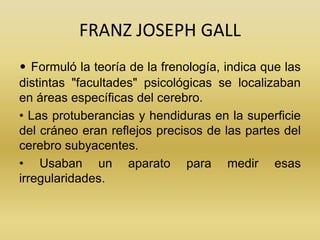 FRANZ JOSEPH GALL
• Formuló la teoría de la frenología, indica que las
distintas "facultades" psicológicas se localizaban
...