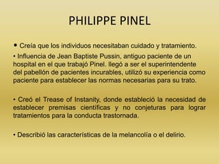 PHILIPPE PINEL
• Creía que los individuos necesitaban cuidado y tratamiento.
• Influencia de Jean Baptiste Pussin, antiguo...