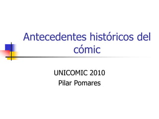 Antecedentes históricos del
cómic
UNICOMIC 2010
Pilar Pomares
 