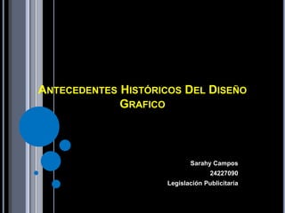 ANTECEDENTES HISTÓRICOS DEL DISEÑO
GRAFICO
Sarahy Campos
24227090
Legislación Publicitaria
 