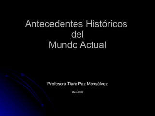 Antecedentes Históricos  del Mundo Actual Profesora Tiare Paz Monsálvez Marzo 2010 