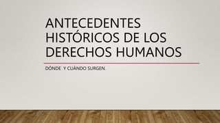 ANTECEDENTES
HISTÓRICOS DE LOS
DERECHOS HUMANOS
DÓNDE Y CUÁNDO SURGEN.
 