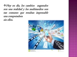 Hoy en día, los cambios augurados
son una realidad y los multimedios son
tan comunes que resultan impensable
una computadora
sin ellos.
 