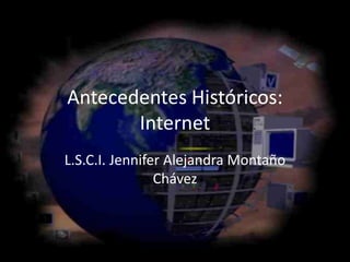 Antecedentes Históricos:
Internet
L.S.C.I. Jennifer Alejandra Montaño
Chávez
 