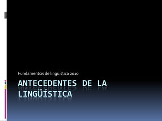 Antecedentes de la lingüística Fundamentos de lingüística 2010 