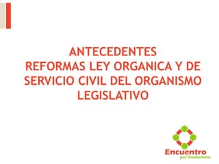 ANTECEDENTES
REFORMAS LEY ORGANICA Y DE
SERVICIO CIVIL DEL ORGANISMO
LEGISLATIVO
 