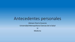 Antecedentes personales
Aikman Charris Escorcia
Universidad Metropolitana Ciencias de la Salud
VI
Medicina
 