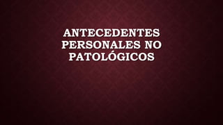 ANTECEDENTES
PERSONALES NO
PATOLÓGICOS
 