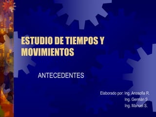 ESTUDIO DE TIEMPOS Y
MOVIMIENTOS
ANTECEDENTES
Elaborado por: Ing. Anasofia R.
Ing. Germán S.
Ing. Manuel S.
 