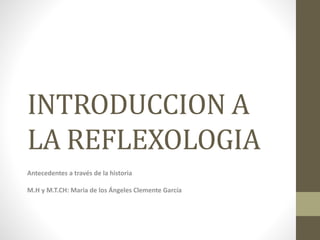 INTRODUCCION A
LA REFLEXOLOGIA
Antecedentes a través de la historia
M.H y M.T.CH: Maria de los Ángeles Clemente García
 