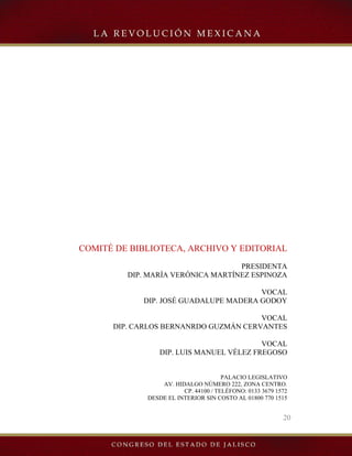 20
COMITÉ DE BIBLIOTECA, ARCHIVO Y EDITORIAL
PRESIDENTA
DIP. MARÍA VERÓNICA MARTÍNEZ ESPINOZA
VOCAL
DIP. JOSÉ GUADALUPE MADERA GODOY
VOCAL
DIP. CARLOS BERNANRDO GUZMÁN CERVANTES
VOCAL
DIP. LUIS MANUEL VÉLEZ FREGOSO
PALACIO LEGISLATIVO
AV. HIDALGO NÚMERO 222, ZONA CENTRO.
CP. 44100 / TELÉFONO: 0133 3679 1572
DESDE EL INTERIOR SIN COSTO AL 01800 770 1515
 
