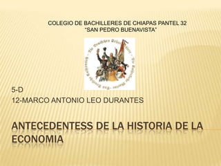 COLEGIO DE BACHILLERES DE CHIAPAS PANTEL 32
“SAN PEDRO BUENAVISTA”

5-D
12-MARCO ANTONIO LEO DURANTES

ANTECEDENTESS DE LA HISTORIA DE LA
ECONOMIA

 