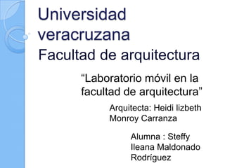Universidad
veracruzana
Facultad de arquitectura
“Laboratorio móvil en la
facultad de arquitectura”
Arquitecta: Heidi lizbeth
Monroy Carranza
Alumna : Steffy
Ileana Maldonado
Rodríguez
 