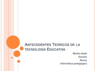 Antecedentes Teóricos de la tecnología Educativa Martha Ibeth Daniela Nancy Informática pedagógica 