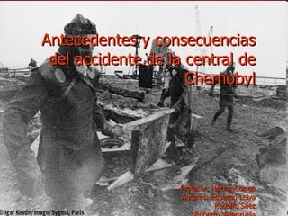 Antecedentes y consecuencias del accidente de la central de Chernobyl Profesor: Héctor Correa Autores: Eduardo Leiva Rodolfo Sáez Roberto Valenzuela 