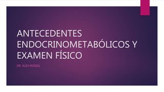 ANTECEDENTES
ENDOCRINOMETABÓLICOS Y
EXAMEN FÍSICO
DR. ALEX RODAS
 