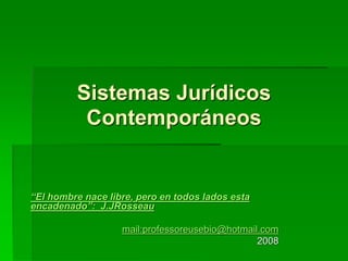 Sistemas Jurídicos
Contemporáneos
“El hombre nace libre, pero en todos lados esta
encadenado”: J.JRosseau
mail:professoreusebio@hotmail.com
2008
 