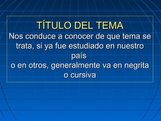 TÍTULO DEL TEMATÍTULO DEL TEMA
Nos conduce a conocer de que tema seNos conduce a conocer de que tema se
trata, si ya fue estudiado en nuestrotrata, si ya fue estudiado en nuestro
paíspaís
o en otros, generalmente va en negritao en otros, generalmente va en negrita
o cursivao cursiva
 