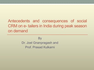 Antecedents and consequences of social
CRM on e- tailers in India during peak season
on demand
By
Dr. Joel Gnanpragash and
Prof. Prasad Kulkarni
 