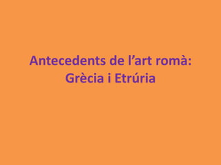 Antecedents de l’art romà: 
Grècia i Etrúria 
 