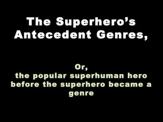 The Superhero’s
Antecedent Genres,
Or,
the popular superhuman hero
before the superhero became a
genre
 