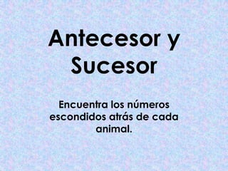 Antecesor y
Sucesor
Encuentra los números
escondidos atrás de cada
animal.